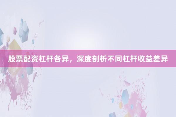 股票配资杠杆各异，深度剖析不同杠杆收益差异