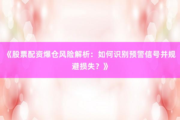 《股票配资爆仓风险解析：如何识别预警信号并规避损失？》