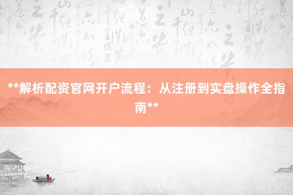 **解析配资官网开户流程：从注册到实盘操作全指南**