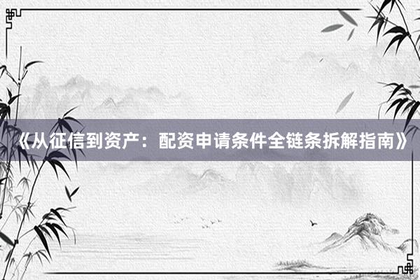 《从征信到资产：配资申请条件全链条拆解指南》