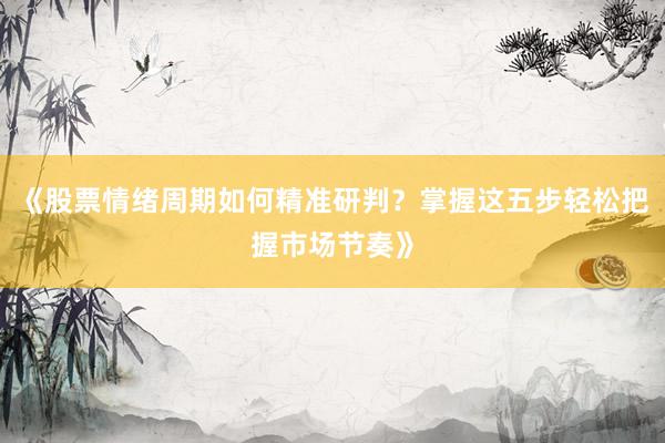 《股票情绪周期如何精准研判？掌握这五步轻松把握市场节奏》