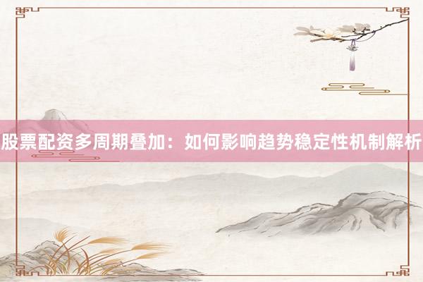 股票配资多周期叠加：如何影响趋势稳定性机制解析