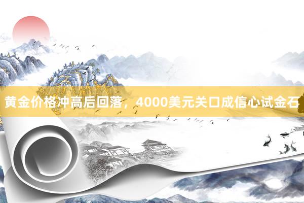 黄金价格冲高后回落，4000美元关口成信心试金石