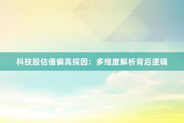 科技股估值偏高探因：多维度解析背后逻辑