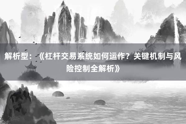解析型：《杠杆交易系统如何运作？关键机制与风险控制全解析》