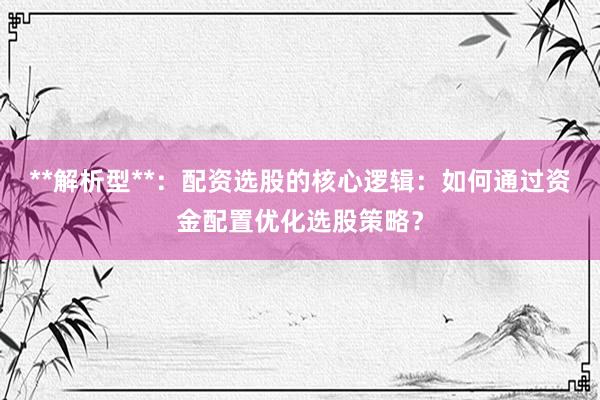 **解析型**：配资选股的核心逻辑：如何通过资金配置优化选股策略？