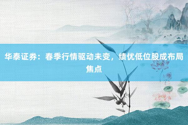 华泰证券：春季行情驱动未变，绩优低位股成布局焦点