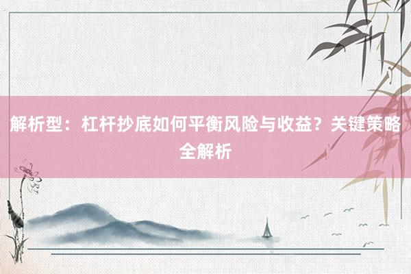 解析型：杠杆抄底如何平衡风险与收益？关键策略全解析