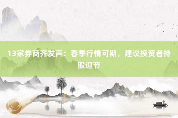 13家券商齐发声：春季行情可期，建议投资者持股迎节