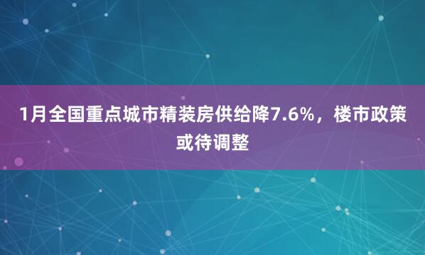 1月全国重点城市精装房供给降7.6%，楼市政策或待调整