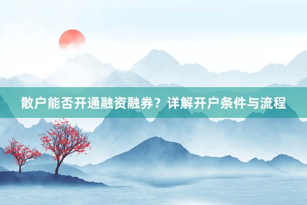 散户能否开通融资融券？详解开户条件与流程
