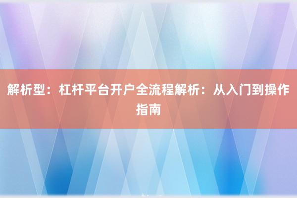 解析型：杠杆平台开户全流程解析：从入门到操作指南