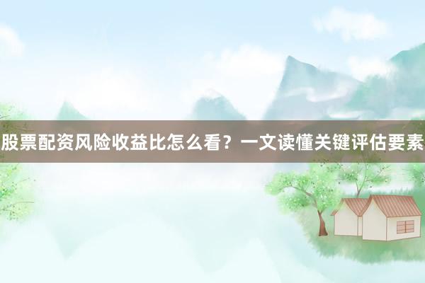 股票配资风险收益比怎么看？一文读懂关键评估要素