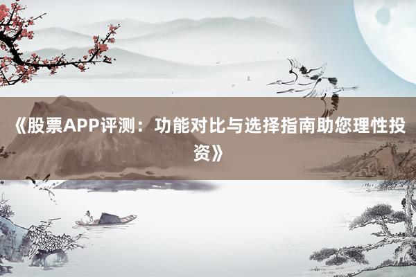 《股票APP评测：功能对比与选择指南助您理性投资》