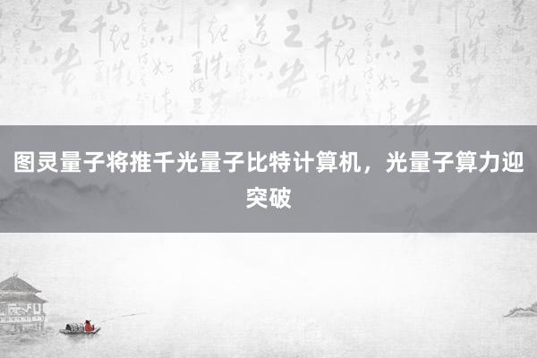 图灵量子将推千光量子比特计算机,光量子算力迎突破