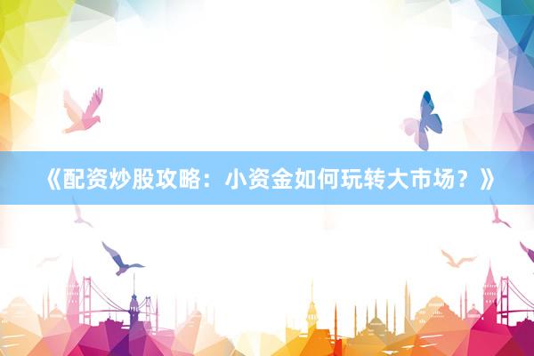 《配资炒股攻略：小资金如何玩转大市场？》