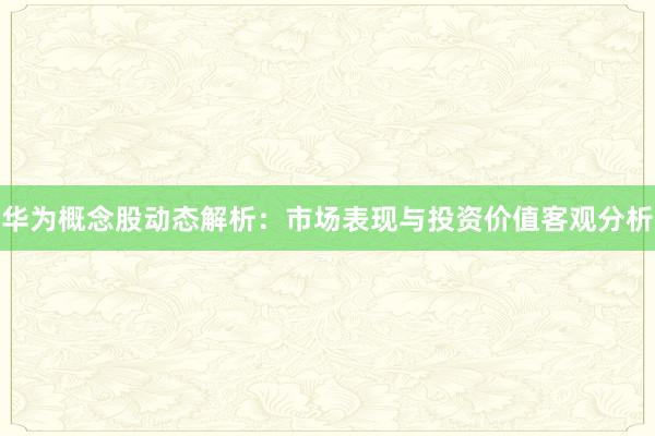 华为概念股动态解析：市场表现与投资价值客观分析