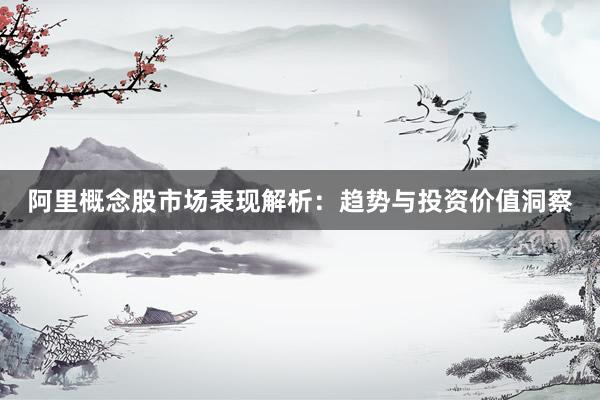 阿里概念股市场表现解析：趋势与投资价值洞察