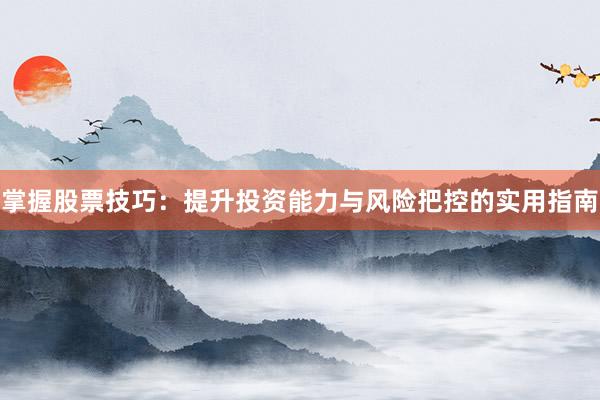 掌握股票技巧：提升投资能力与风险把控的实用指南