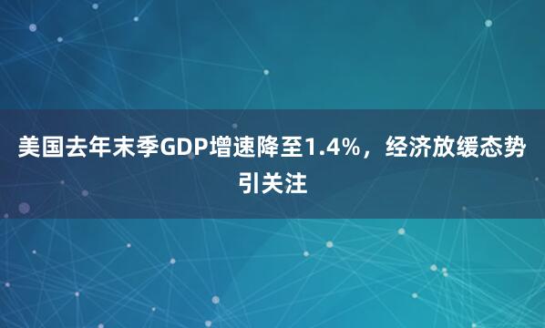 美国去年末季GDP增速降至1.4%，经济放缓态势引关注