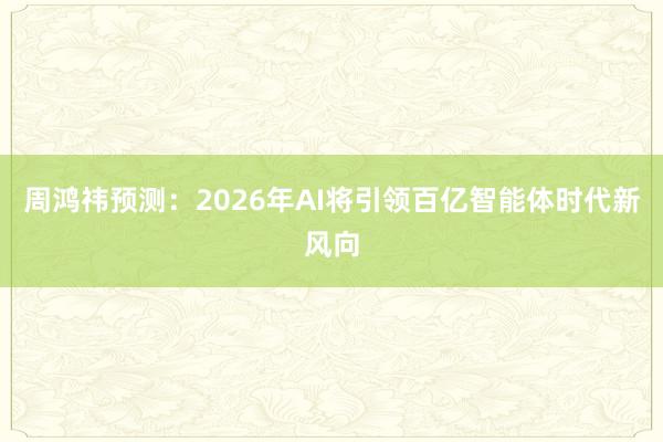 周鸿祎预测：2026年AI将引领百亿智能体时代新风向