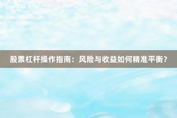 股票杠杆操作指南：风险与收益如何精准平衡？