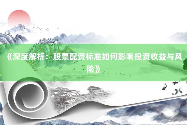 《深度解析：股票配资标准如何影响投资收益与风险》
