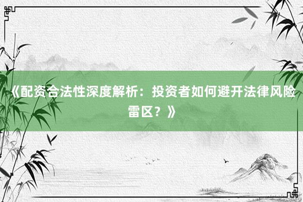 《配资合法性深度解析：投资者如何避开法律风险雷区？》