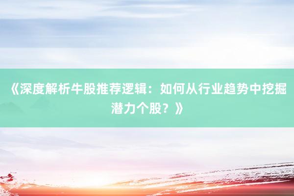 《深度解析牛股推荐逻辑：如何从行业趋势中挖掘潜力个股？》