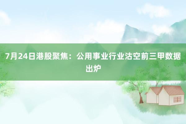 7月24日港股聚焦：公用事业行业沽空前三甲数据出炉