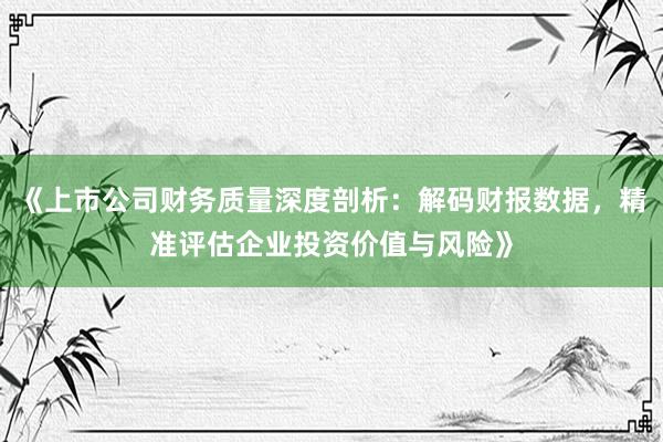 《上市公司财务质量深度剖析：解码财报数据，精准评估企业投资价值与风险》
