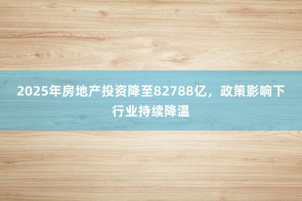 2025年房地产投资降至82788亿，政策影响下行业持续降温