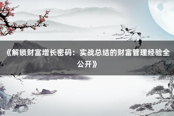 《解锁财富增长密码：实战总结的财富管理经验全公开》