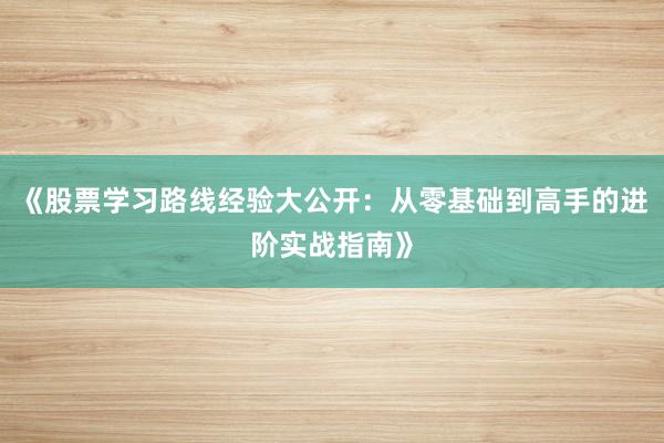 《股票学习路线经验大公开：从零基础到高手的进阶实战指南》