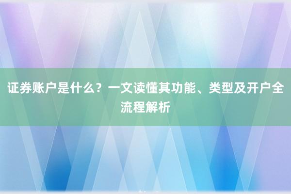 证券账户是什么？一文读懂其功能、类型及开户全流程解析