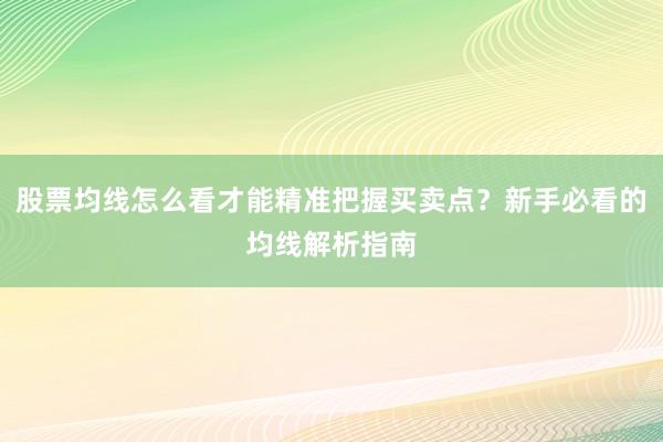 股票均线怎么看才能精准把握买卖点?新手必看的均线解析指南