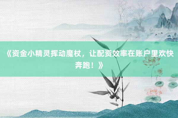 《资金小精灵挥动魔杖，让配资效率在账户里欢快奔跑！》