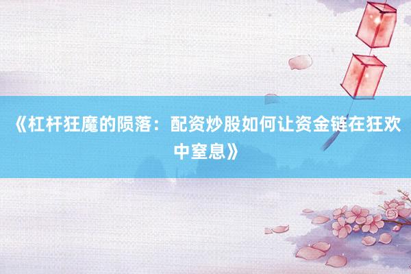 《杠杆狂魔的陨落:配资炒股如何让资金链在狂欢中窒息》