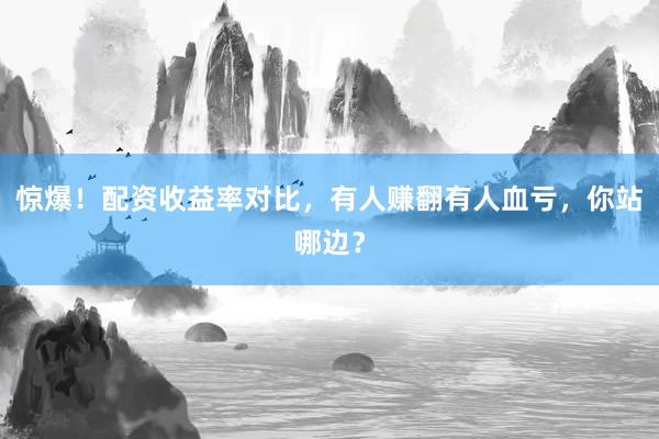 惊爆!配资收益率对比,有人赚翻有人血亏,你站哪边?