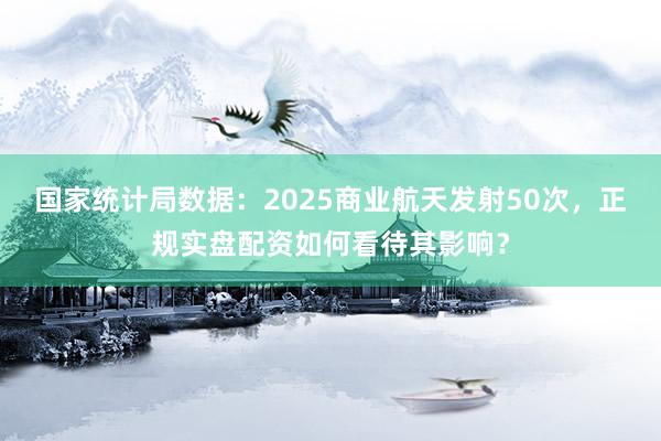 国家统计局数据：2025商业航天发射50次，正规实盘配资如何看待其影响？