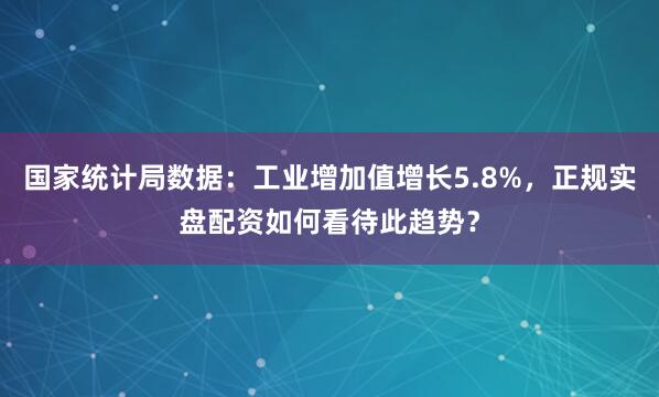 国家统计局数据：工业增加值增长5.8%，正规实盘配资如何看待此趋势？