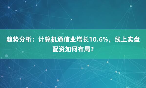 趋势分析：计算机通信业增长10.6%，线上实盘配资如何布局？