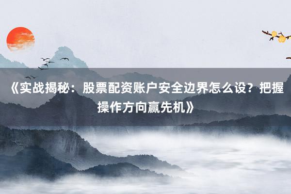 《实战揭秘:股票配资账户安全边界怎么设?把握操作方向赢先机》