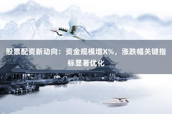 股票配资新动向：资金规模增X%，涨跌幅关键指标显著优化