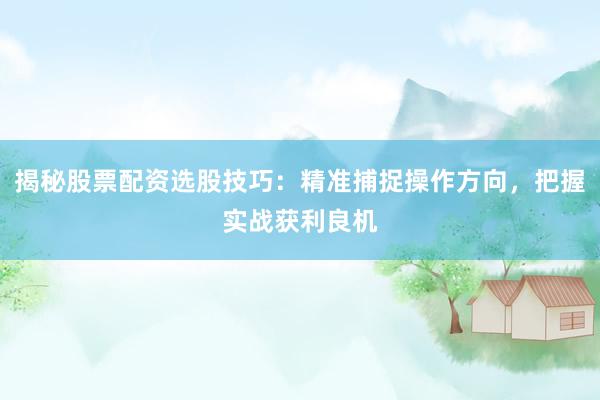 揭秘股票配资选股技巧：精准捕捉操作方向，把握实战获利良机