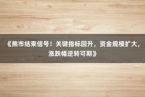 《熊市结束信号!关键指标回升,资金规模扩大,涨跌幅逆转可期》