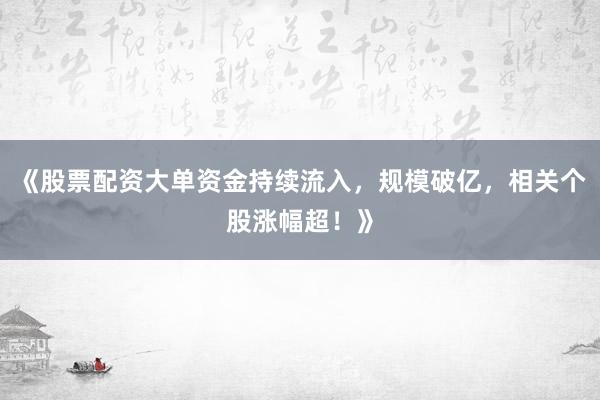 《股票配资大单资金持续流入，规模破亿，相关个股涨幅超！》