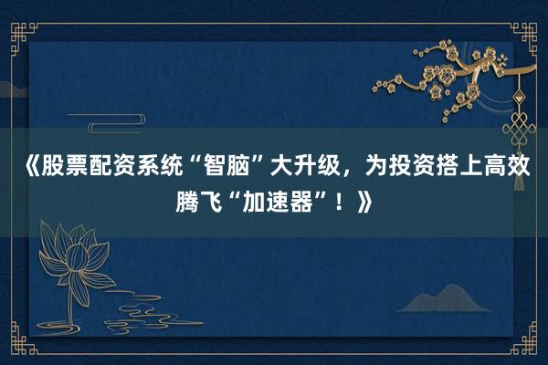 《股票配资系统“智脑”大升级，为投资搭上高效腾飞“加速器”！》