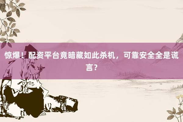 惊爆！配资平台竟暗藏如此杀机，可靠安全全是谎言？