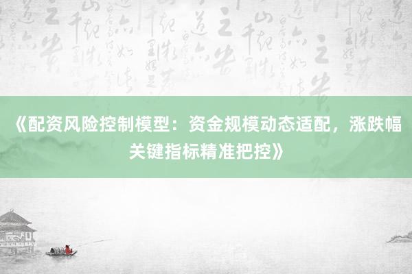 《配资风险控制模型:资金规模动态适配,涨跌幅关键指标精准把控》
